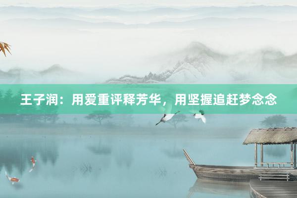 王子润：用爱重评释芳华，用坚握追赶梦念念