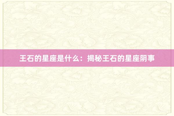 王石的星座是什么：揭秘王石的星座阴事