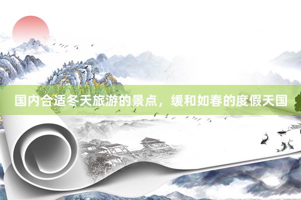 国内合适冬天旅游的景点，缓和如春的度假天国