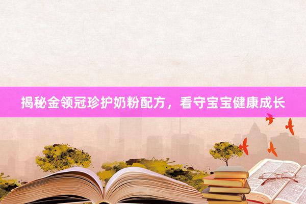 揭秘金领冠珍护奶粉配方，看守宝宝健康成长