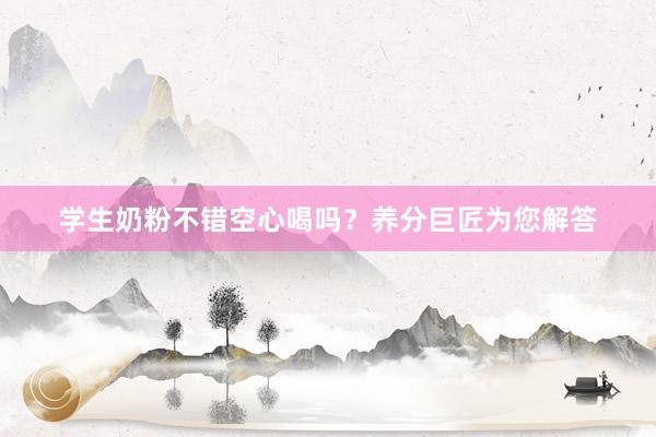学生奶粉不错空心喝吗？养分巨匠为您解答