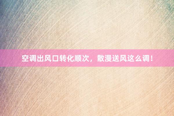 空调出风口转化顺次，散漫送风这么调！