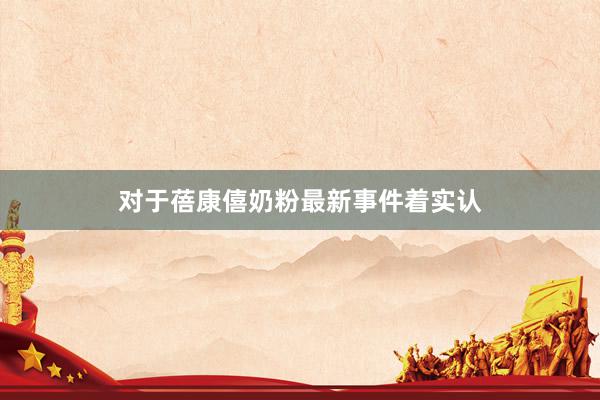 对于蓓康僖奶粉最新事件着实认
