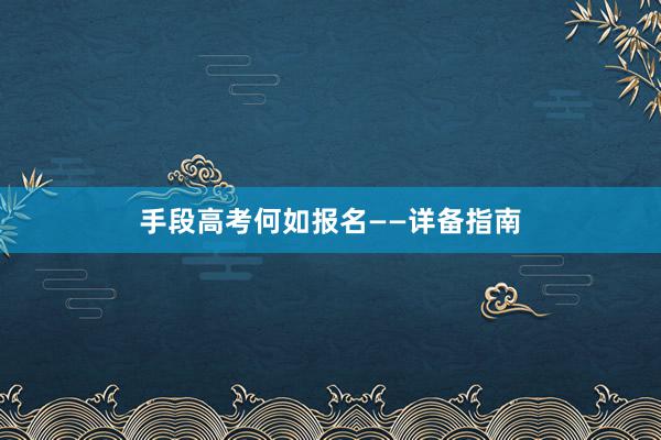 手段高考何如报名——详备指南