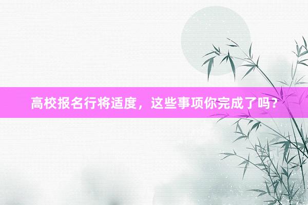 高校报名行将适度，这些事项你完成了吗？
