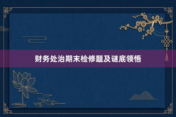 财务处治期末检修题及谜底领悟