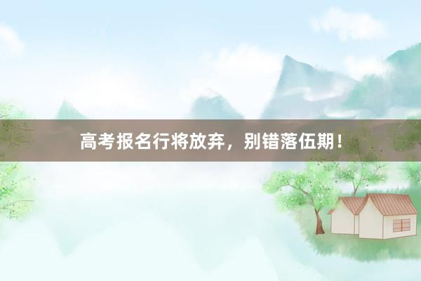 高考报名行将放弃，别错落伍期！