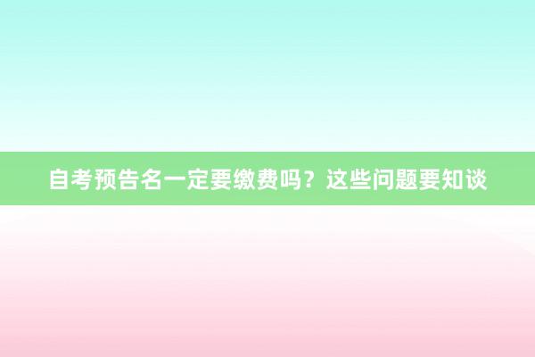 自考预告名一定要缴费吗？这些问题要知谈