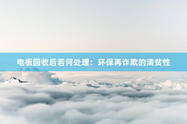 电板回收后若何处理：环保再诈欺的清贫性