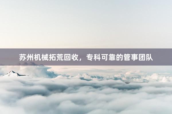 苏州机械拓荒回收，专科可靠的管事团队