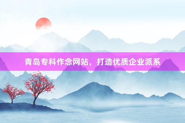 青岛专科作念网站，打造优质企业派系
