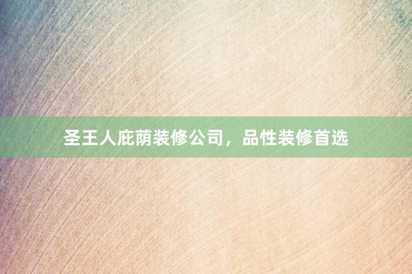 圣王人庇荫装修公司，品性装修首选