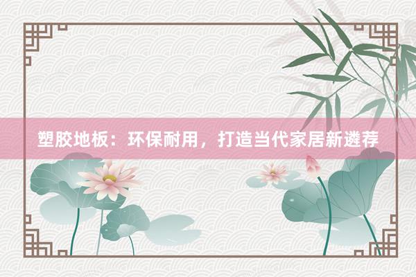 塑胶地板：环保耐用，打造当代家居新遴荐