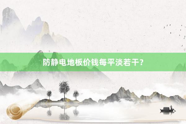 防静电地板价钱每平淡若干？