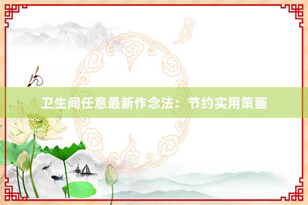 卫生间任意最新作念法：节约实用策画