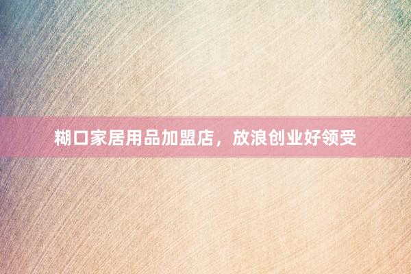 糊口家居用品加盟店，放浪创业好领受