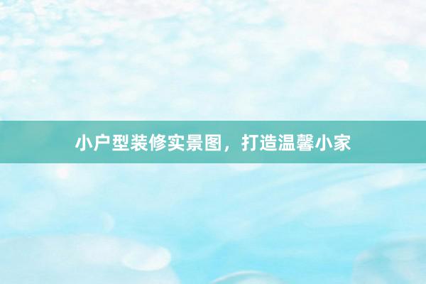 小户型装修实景图，打造温馨小家