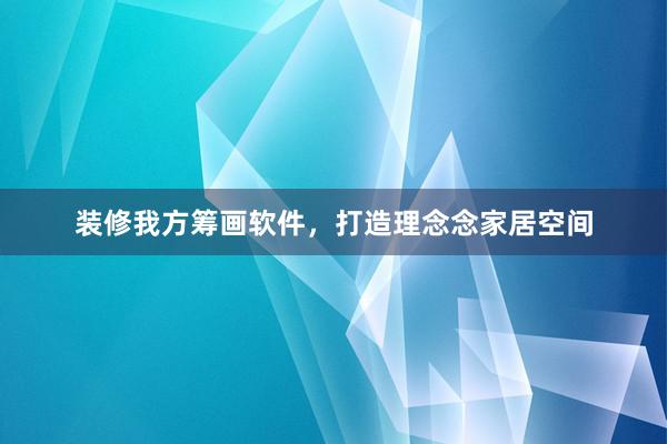 装修我方筹画软件，打造理念念家居空间