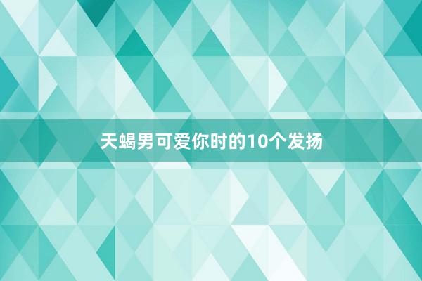 天蝎男可爱你时的10个发扬