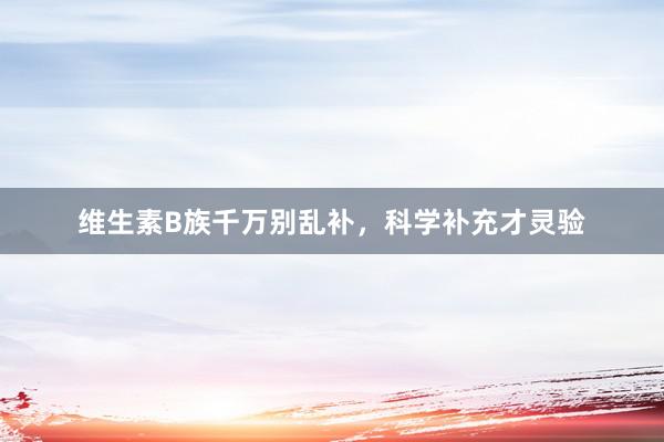 维生素B族千万别乱补，科学补充才灵验