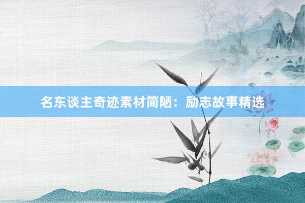 名东谈主奇迹素材简陋：励志故事精选