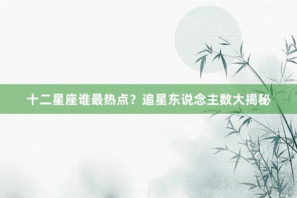 十二星座谁最热点？追星东说念主数大揭秘