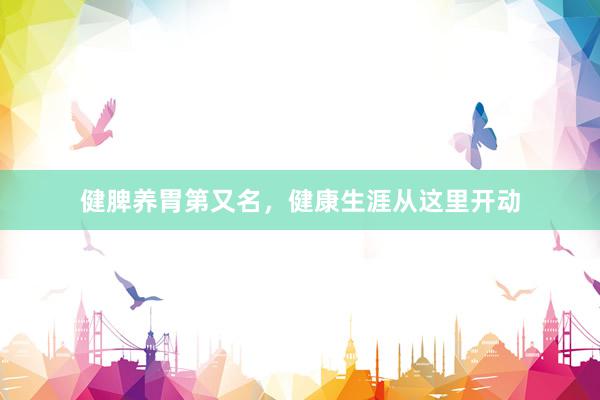 健脾养胃第又名，健康生涯从这里开动