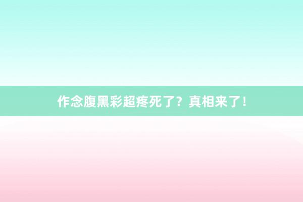 作念腹黑彩超疼死了？真相来了！