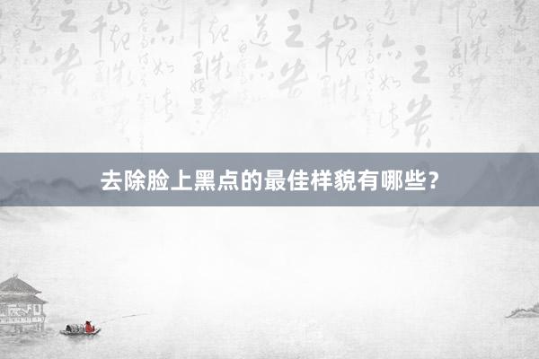 去除脸上黑点的最佳样貌有哪些？
