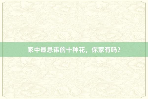 家中最忌讳的十种花，你家有吗？